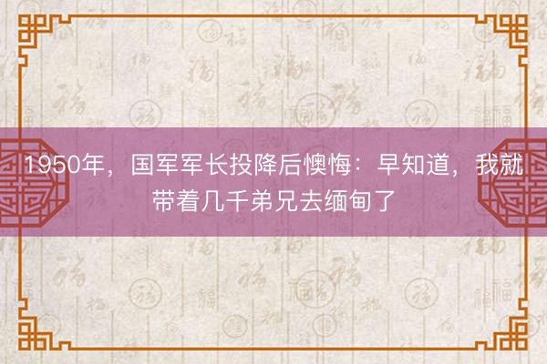 1950年，国军军长投降后懊悔：早知道，我就带着几千弟兄去缅甸了