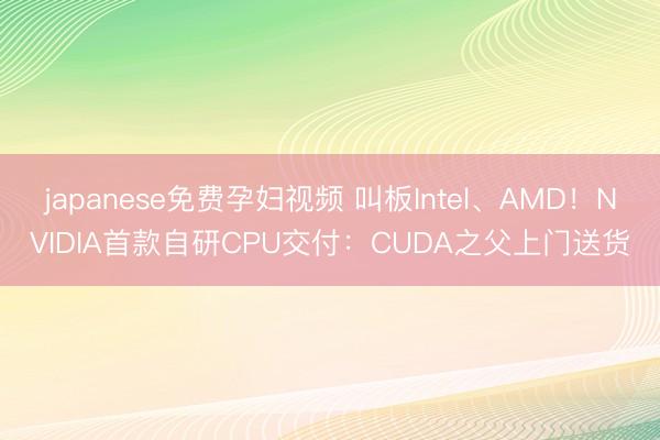 japanese免费孕妇视频 叫板Intel、AMD！NVIDIA首款自研CPU交付：CUDA之父上门送货