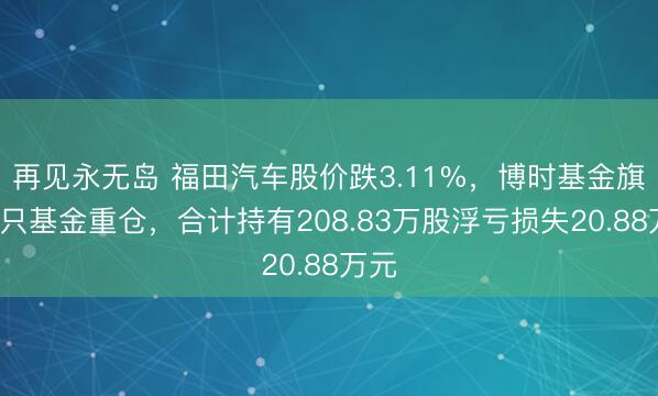 再见永无岛 福田汽车股价跌3.11%，博时基金旗下3只基金重仓，合计持有208.83万股浮亏损失20.88万元
