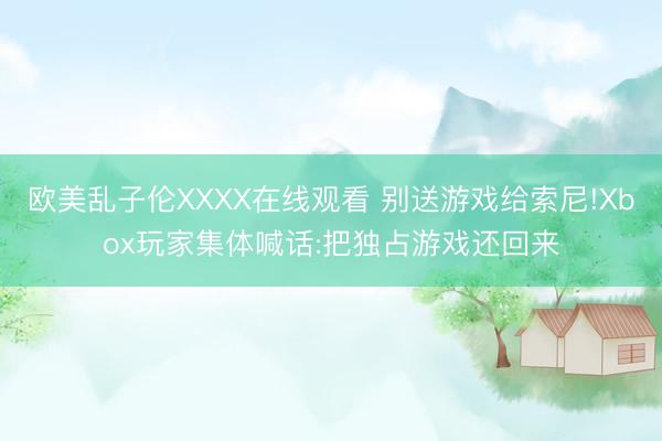 欧美乱子伦XXXX在线观看 别送游戏给索尼!Xbox玩家集体喊话:把独占游戏还回来