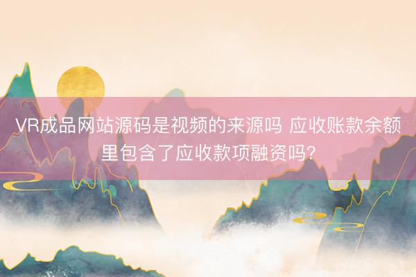 VR成品网站源码是视频的来源吗 应收账款余额里包含了应收款项融资吗？