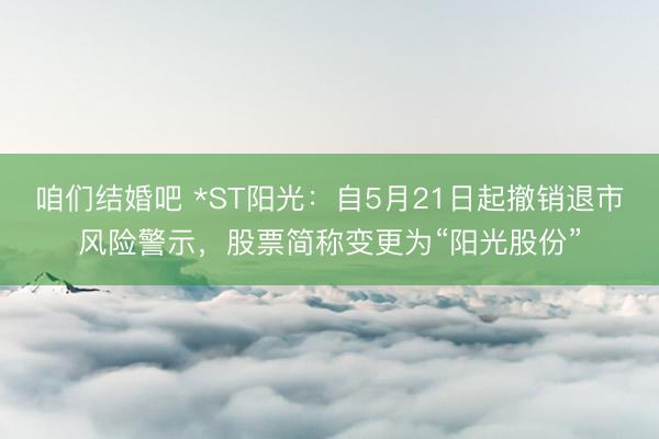 咱们结婚吧 *ST阳光：自5月21日起撤销退市风险警示，股票简称变更为“阳光股份”