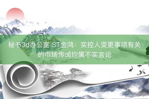 秘书3d办公室 ST金鸿：实控人变更事项有关的市场传闻均属不实言论