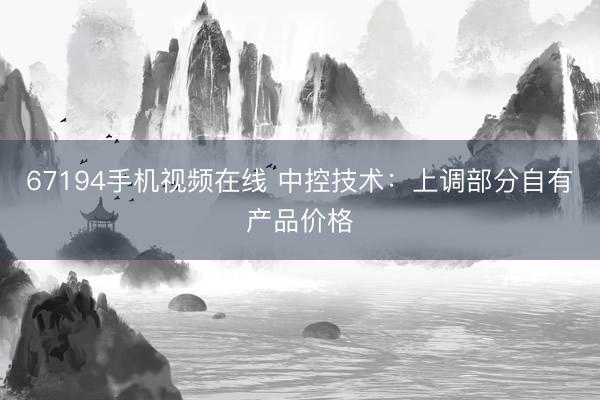 67194手机视频在线 中控技术：上调部分自有产品价格