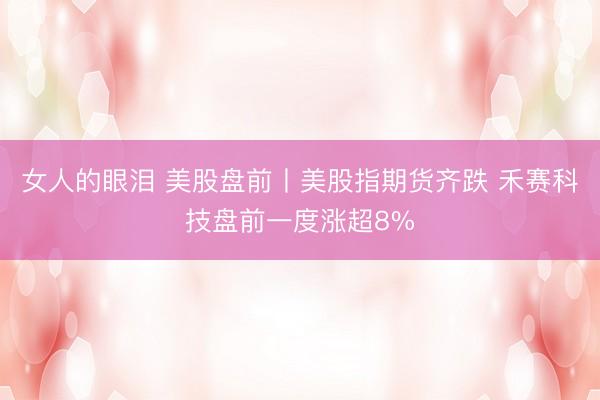 女人的眼泪 美股盘前丨美股指期货齐跌 禾赛科技盘前一度涨超8%