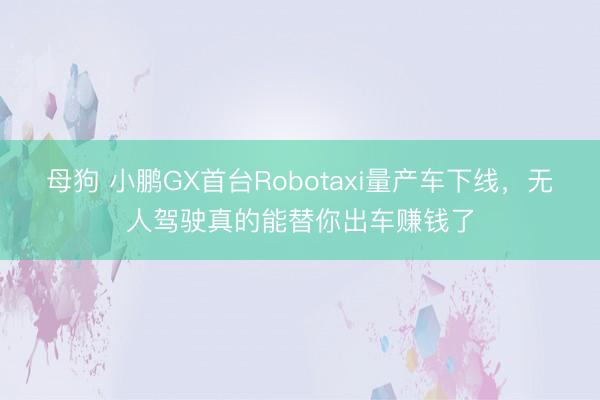 母狗 小鹏GX首台Robotaxi量产车下线，无人驾驶真的能替你出车赚钱了