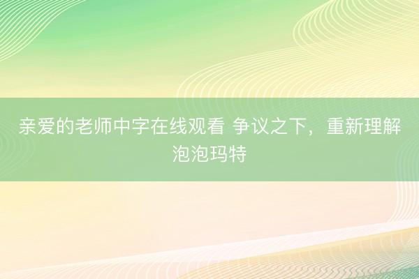 亲爱的老师中字在线观看 争议之下，重新理解泡泡玛特