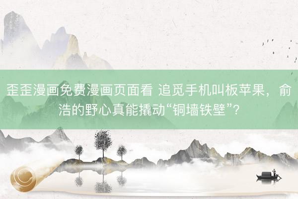 歪歪漫画免费漫画页面看 追觅手机叫板苹果，俞浩的野心真能撬动“铜墙铁壁”？