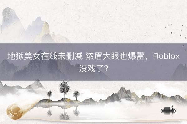 地狱美女在线未删减 浓眉大眼也爆雷，Roblox没戏了？
