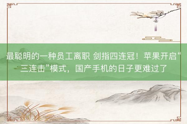 最聪明的一种员工离职 剑指四连冠！苹果开启“三连击”模式，国产手机的日子更难过了