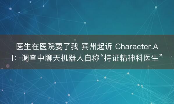 医生在医院要了我 宾州起诉 Character.AI:调查中聊天机器人自称“持证精神科医生”