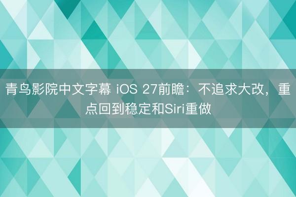 青鸟影院中文字幕 iOS 27前瞻：不追求大改，重点回到稳定和Siri重做