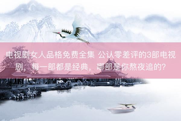 电视剧女人品格免费全集 公认零差评的3部电视剧，每一部都是经典，哪部是你熬夜追的？