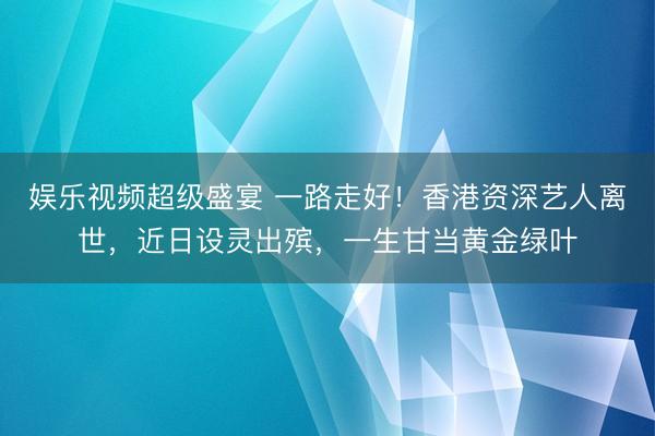 娱乐视频超级盛宴 一路走好！香港资深艺人离世，近日设灵出殡，一生甘当黄金绿叶