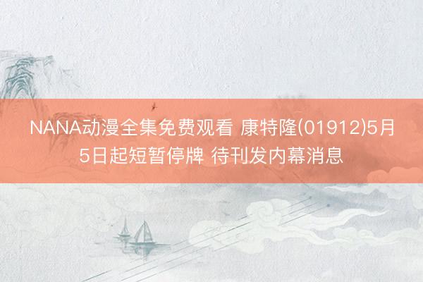NANA动漫全集免费观看 康特隆(01912)5月5日起短暂停牌 待刊发内幕消息