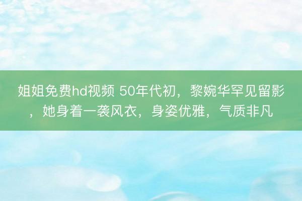 姐姐免费hd视频 50年代初,黎婉华罕见留影,她身着一袭风衣,身姿优雅,气质非凡