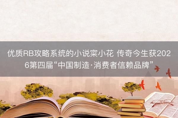 优质RB攻略系统的小说寀小花 传奇今生获2026第四届“中国制造·消费者信赖品牌”