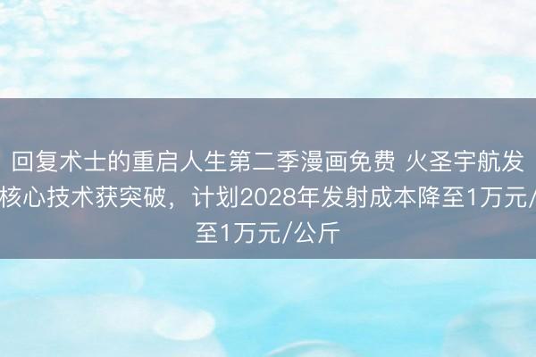 回复术士的重启人生第二季漫画免费 火圣宇航发动机核心技术获突破，计划2028年发射成本降至1万元/公斤