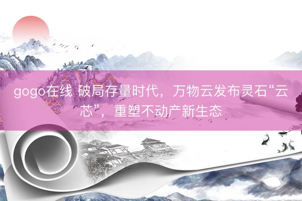 gogo在线 破局存量时代，万物云发布灵石“云芯”，重塑不动产新生态