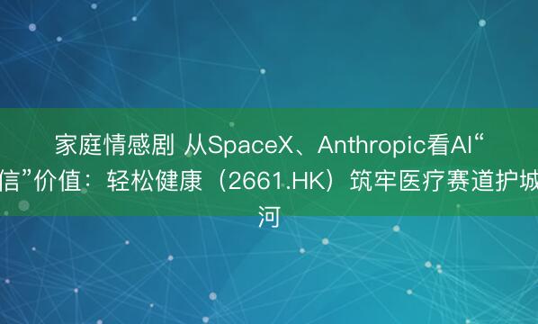 家庭情感剧 从SpaceX、Anthropic看AI“可信”价值：轻松健康（2661.HK）筑牢医疗赛道护城河