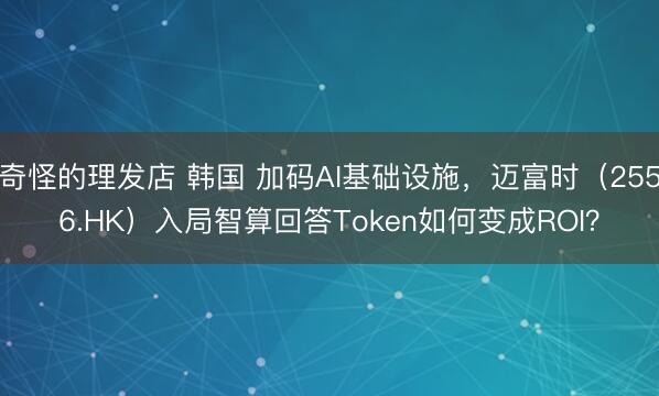 奇怪的理发店 韩国 加码AI基础设施，迈富时（2556.HK）入局智算回答Token如何变成ROI？