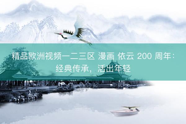 精品欧洲视频一二三区 漫画 依云 200 周年：经典传承，活出年轻