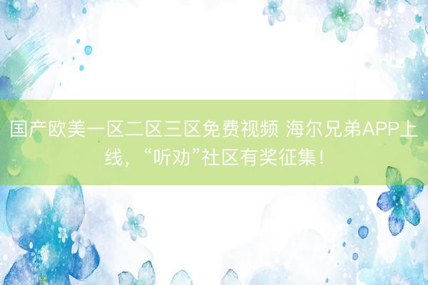 国产欧美一区二区三区免费视频 海尔兄弟APP上线，“听劝”社区有奖征集！