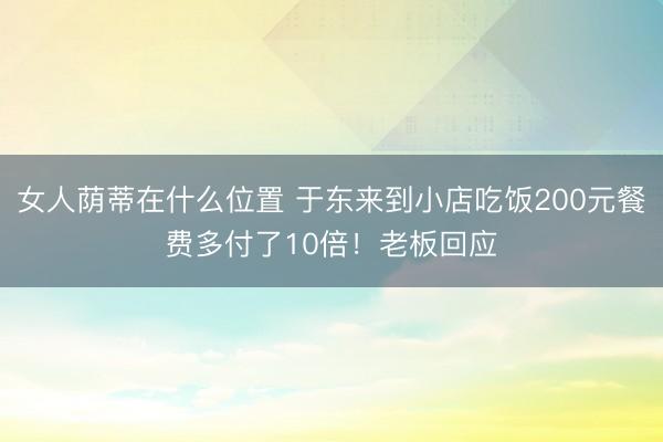 女人荫蒂在什么位置 于东来到小店吃饭200元餐费多付了10倍!老板回应