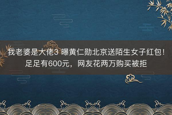 我老婆是大佬3 曝黄仁勋北京送陌生女子红包!足足有600元,网友花两万购买被拒