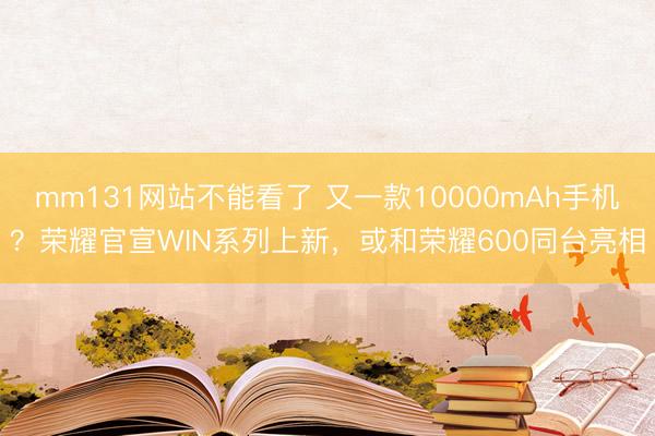 mm131网站不能看了 又一款10000mAh手机？荣耀官宣WIN系列上新，或和荣耀600同台亮相