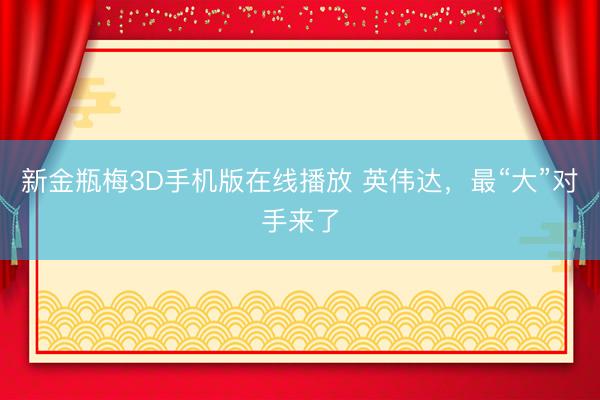 新金瓶梅3D手机版在线播放 英伟达，最“大”对手来了