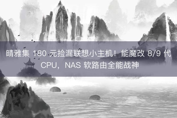 晴雅集 180 元捡漏联想小主机！能魔改 8/9 代 CPU，NAS 软路由全能战神