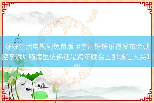 好好生活电视剧免费版 #李川锤锤乐道发布会硬控李斌# 脑海里仿佛还是跨年晚会上那场让人尖叫