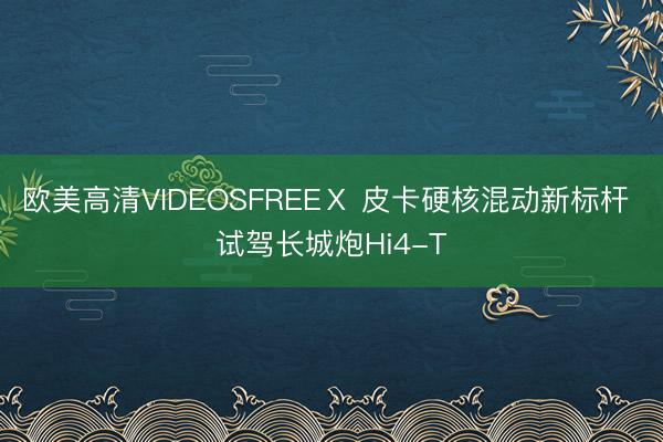 欧美高清VIDEOSFREEⅩ 皮卡硬核混动新标杆 试驾长城炮Hi4-T