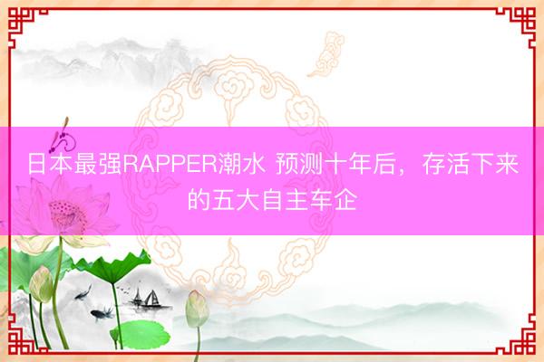 日本最强RAPPER潮水 预测十年后，存活下来的五大自主车企