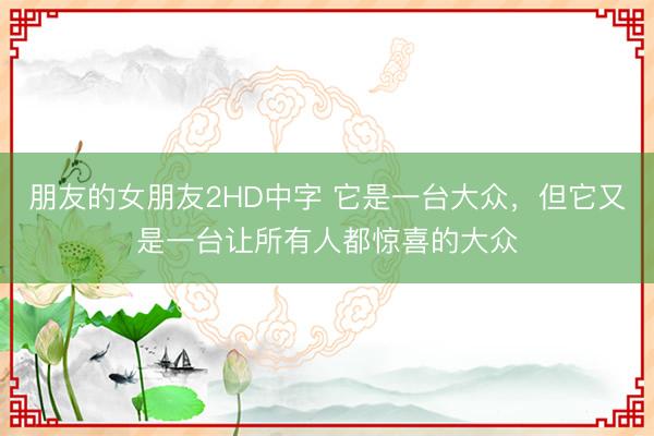 朋友的女朋友2HD中字 它是一台大众，但它又是一台让所有人都惊喜的大众