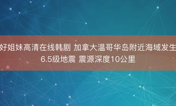 好姐妹高清在线韩剧 加拿大温哥华岛附近海域发生6.5级地震 震源深度10公里