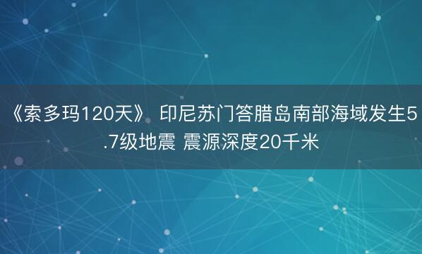 《索多玛120天》 印尼苏门答腊岛南部海域发生5.7级地震 震源深度20千米