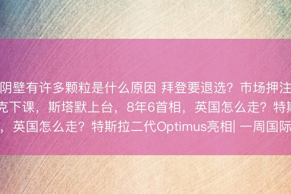 阴壁有许多颗粒是什么原因 拜登要退选?市场押注“特朗普大胜”!苏纳克下课,斯塔默上台,8年6首相,英国怎么走?特斯拉二代Optimus亮相| 一周国际财经