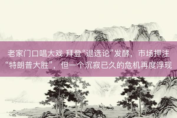 老家门口唱大戏 拜登“退选论”发酵，市场押注“特朗普大胜”，但一个沉寂已久的危机再度浮现