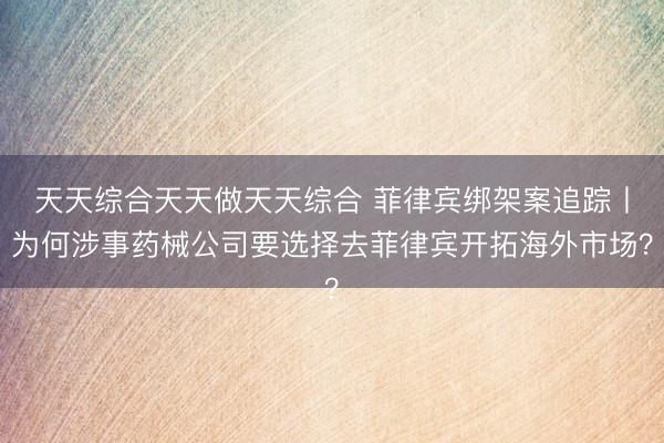 天天综合天天做天天综合 菲律宾绑架案追踪丨为何涉事药械公司要选择去菲律宾开拓海外市场？