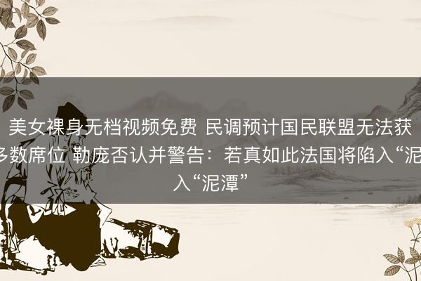 美女裸身无档视频免费 民调预计国民联盟无法获得多数席位 勒庞否认并警告：若真如此法国将陷入“泥潭”