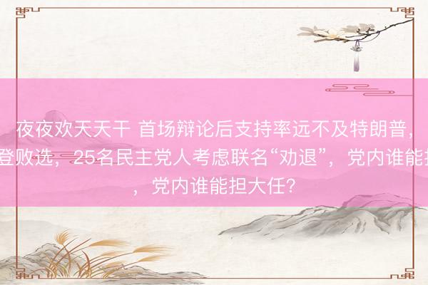 夜夜欢天天干 首场辩论后支持率远不及特朗普，担忧拜登败选，25名民主党人考虑联名“劝退”，党内谁能担大任？