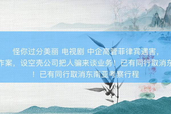 怪你过分美丽 电视剧 中企高管菲律宾遇害，知情人：熟人作案，设空壳公司把人骗来谈业务！已有同行取消东南亚考察行程