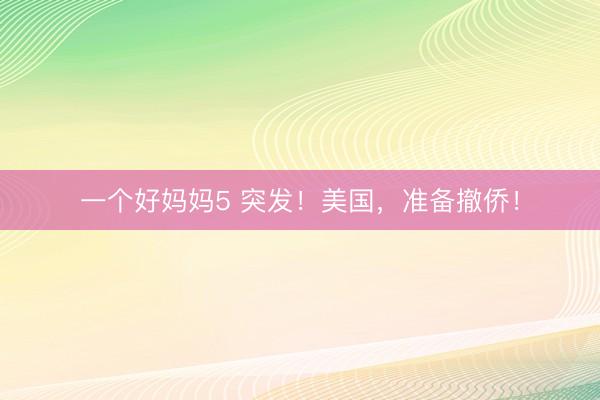 一个好妈妈5 突发！美国，准备撤侨！