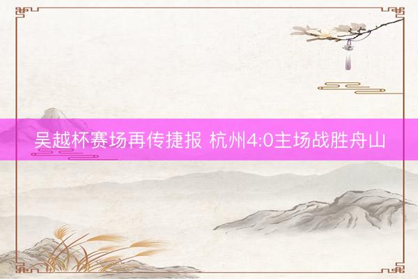 吴越杯赛场再传捷报 杭州4:0主场战胜舟山