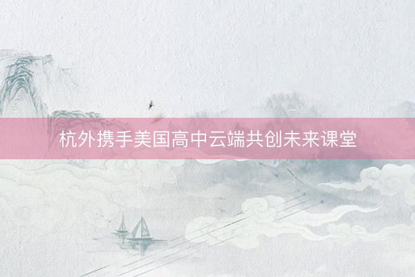 杭外携手美国高中云端共创未来课堂