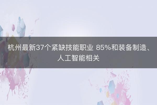 杭州最新37个紧缺技能职业 85%和装备制造、人工智能相关