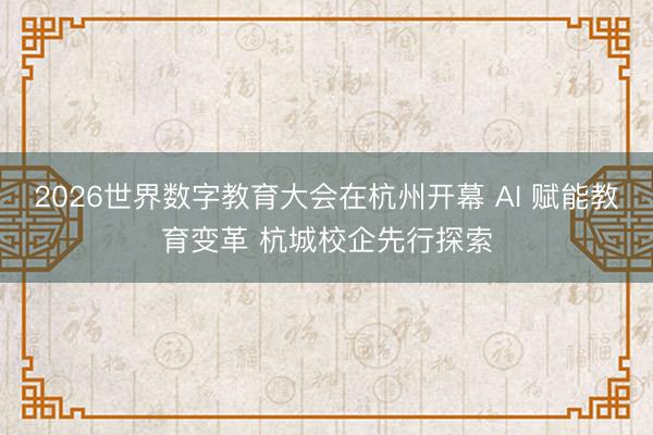 2026世界数字教育大会在杭州开幕 AI 赋能教育变革 杭城校企先行探索