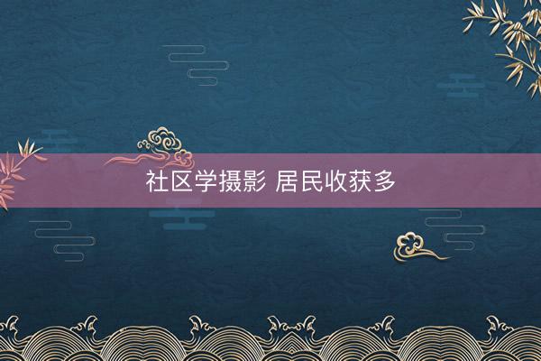 社区学摄影 居民收获多